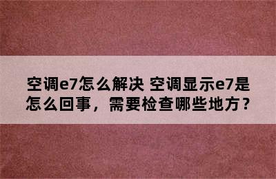 空调e7怎么解决 空调显示e7是怎么回事，需要检查哪些地方？